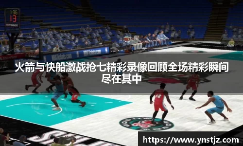 火箭与快船激战抢七精彩录像回顾全场精彩瞬间尽在其中