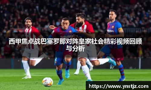 西甲焦点战巴塞罗那对阵皇家社会精彩视频回顾与分析