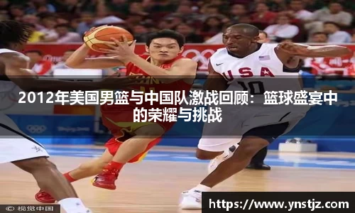 2012年美国男篮与中国队激战回顾：篮球盛宴中的荣耀与挑战